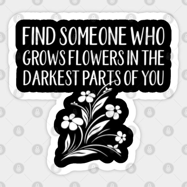 Find Someone Who Grows Flowers In The Darkest Parts of You Find